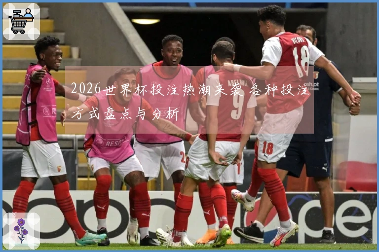 2026世界杯投注热潮来袭 各种投注方式盘点与分析