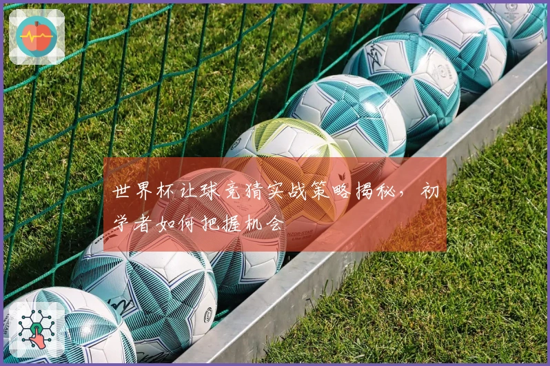 世界杯让球竞猜实战策略揭秘，初学者如何把握机会