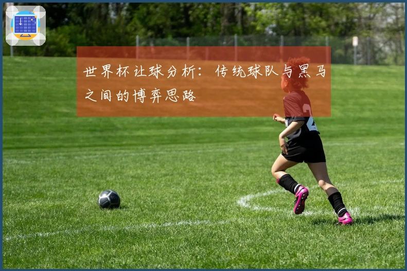 世界杯让球分析：传统球队与黑马之间的博弈思路