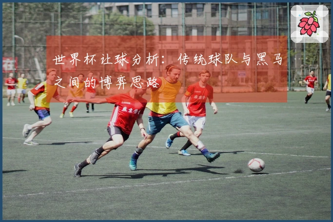 世界杯让球分析：传统球队与黑马之间的博弈思路