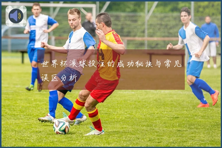 世界杯滚球投注的成功秘诀与常见误区分析