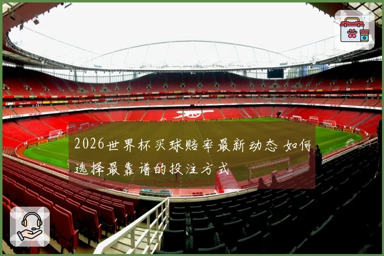 2026世界杯买球赔率最新动态 如何选择最靠谱的投注方式