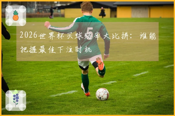 2026世界杯买球赔率大比拼：谁能把握最佳下注时机