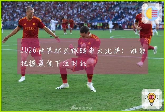 2026世界杯买球赔率大比拼：谁能把握最佳下注时机