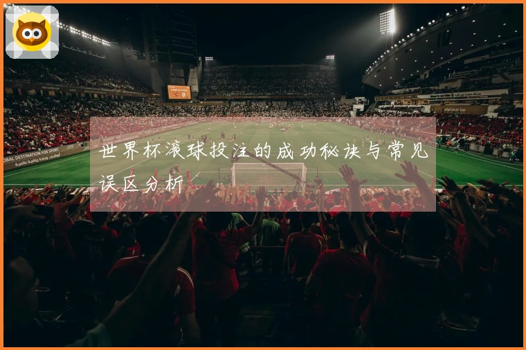 世界杯滚球投注的成功秘诀与常见误区分析