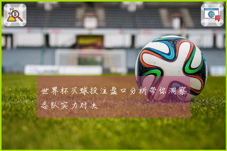 世界杯买球投注盘口分析带你洞察各队实力对决