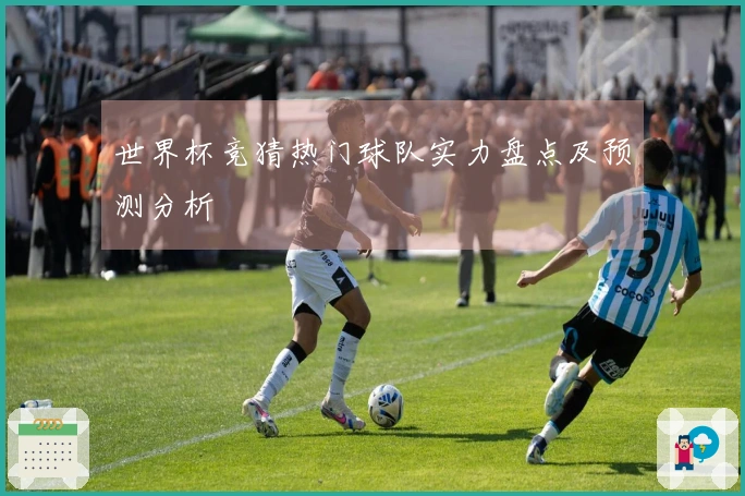 世界杯竞猜热门球队实力盘点及预测分析