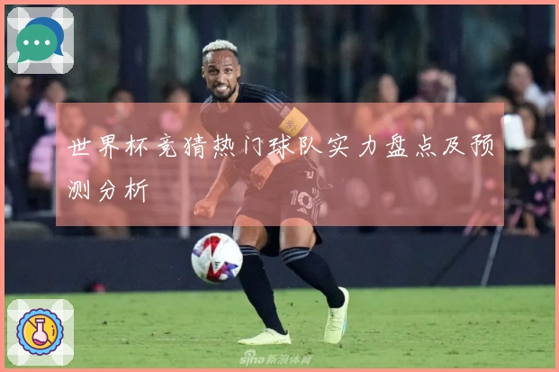 世界杯竞猜热门球队实力盘点及预测分析